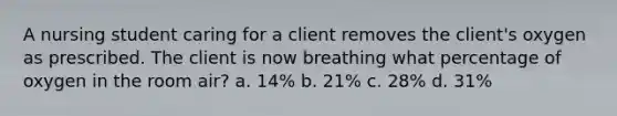 A nursing student caring for a client removes the client's oxygen as prescribed. The client is now breathing what percentage of oxygen in the room air? a. 14% b. 21% c. 28% d. 31%