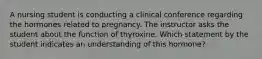 A nursing student is conducting a clinical conference regarding the hormones related to pregnancy. The instructor asks the student about the function of thyroxine. Which statement by the student indicates an understanding of this hormone?