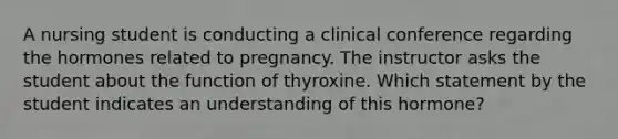 A nursing student is conducting a clinical conference regarding the hormones related to pregnancy. The instructor asks the student about the function of thyroxine. Which statement by the student indicates an understanding of this hormone?