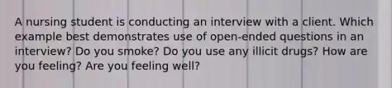 A nursing student is conducting an interview with a client. Which example best demonstrates use of open-ended questions in an interview? Do you smoke? Do you use any illicit drugs? How are you feeling? Are you feeling well?