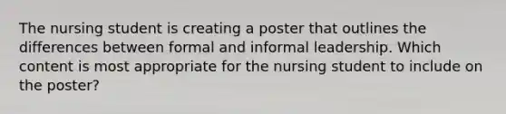 The nursing student is creating a poster that outlines the differences between formal and informal leadership. Which content is most appropriate for the nursing student to include on the​ poster?