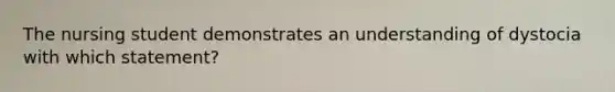The nursing student demonstrates an understanding of dystocia with which statement?