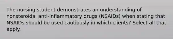 The nursing student demonstrates an understanding of nonsteroidal anti-inflammatory drugs (NSAIDs) when stating that NSAIDs should be used cautiously in which clients? Select all that apply.