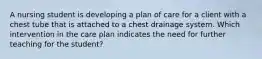 A nursing student is developing a plan of care for a client with a chest tube that is attached to a chest drainage system. Which intervention in the care plan indicates the need for further teaching for the student?