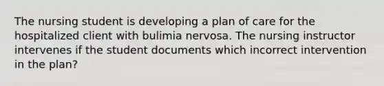 The nursing student is developing a plan of care for the hospitalized client with bulimia nervosa. The nursing instructor intervenes if the student documents which incorrect intervention in the plan?