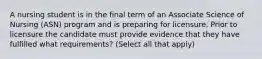 A nursing student is in the final term of an Associate Science of Nursing (ASN) program and is preparing for licensure. Prior to licensure the candidate must provide evidence that they have fulfilled what requirements? (Select all that apply)