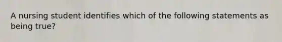 A nursing student identifies which of the following statements as being true?