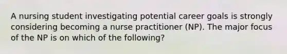 A nursing student investigating potential career goals is strongly considering becoming a nurse practitioner (NP). The major focus of the NP is on which of the following?