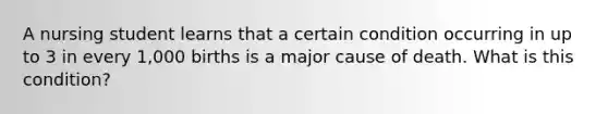 A nursing student learns that a certain condition occurring in up to 3 in every 1,000 births is a major cause of death. What is this condition?