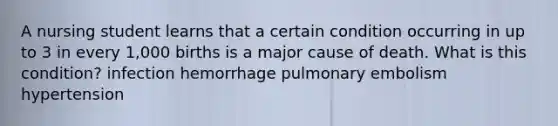 A nursing student learns that a certain condition occurring in up to 3 in every 1,000 births is a major cause of death. What is this condition? infection hemorrhage pulmonary embolism hypertension