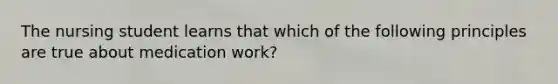 The nursing student learns that which of the following principles are true about medication work?