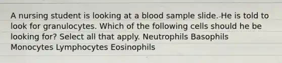 A nursing student is looking at a blood sample slide. He is told to look for granulocytes. Which of the following cells should he be looking for? Select all that apply. Neutrophils Basophils Monocytes Lymphocytes Eosinophils