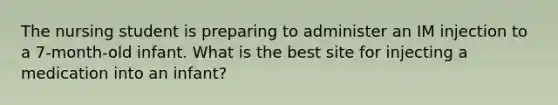 The nursing student is preparing to administer an IM injection to a 7-month-old infant. What is the best site for injecting a medication into an infant?