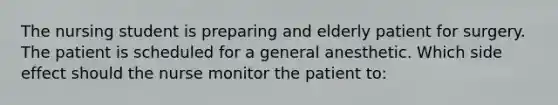 The nursing student is preparing and elderly patient for surgery. The patient is scheduled for a general anesthetic. Which side effect should the nurse monitor the patient to: