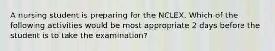 A nursing student is preparing for the NCLEX. Which of the following activities would be most appropriate 2 days before the student is to take the examination?