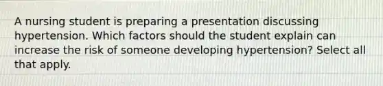 A nursing student is preparing a presentation discussing hypertension. Which factors should the student explain can increase the risk of someone developing hypertension? Select all that apply.