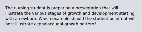 The nursing student is preparing a presentation that will illustrate the various stages of growth and development starting with a newborn. Which example should the student point out will best illustrate cephalocaudal growth pattern?