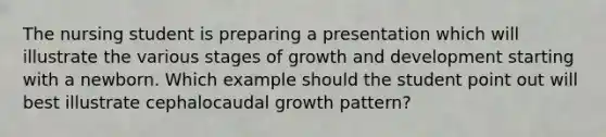 The nursing student is preparing a presentation which will illustrate the various stages of growth and development starting with a newborn. Which example should the student point out will best illustrate cephalocaudal growth pattern?