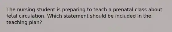 The nursing student is preparing to teach a prenatal class about fetal circulation. Which statement should be included in the teaching plan?