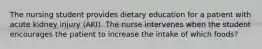 The nursing student provides dietary education for a patient with acute kidney injury (AKI). The nurse intervenes when the student encourages the patient to increase the intake of which foods?