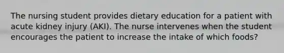 The nursing student provides dietary education for a patient with acute kidney injury (AKI). The nurse intervenes when the student encourages the patient to increase the intake of which foods?