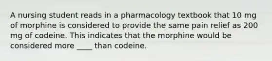 A nursing student reads in a pharmacology textbook that 10 mg of morphine is considered to provide the same pain relief as 200 mg of codeine. This indicates that the morphine would be considered more ____ than codeine.