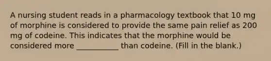 A nursing student reads in a pharmacology textbook that 10 mg of morphine is considered to provide the same pain relief as 200 mg of codeine. This indicates that the morphine would be considered more ___________ than codeine. (Fill in the blank.)