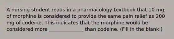 A nursing student reads in a pharmacology textbook that 10 mg of morphine is considered to provide the same pain relief as 200 mg of codeine. This indicates that the morphine would be considered more ______________ than codeine. (Fill in the blank.)