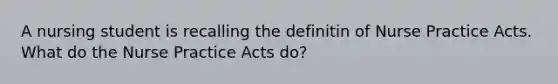 A nursing student is recalling the definitin of Nurse Practice Acts. What do the Nurse Practice Acts do?