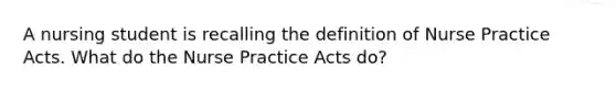 A nursing student is recalling the definition of Nurse Practice Acts. What do the Nurse Practice Acts do?