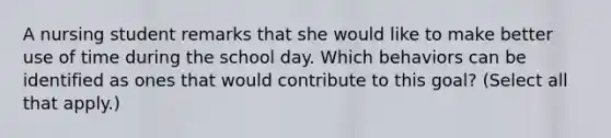 A nursing student remarks that she would like to make better use of time during the school day. Which behaviors can be identified as ones that would contribute to this goal? (Select all that apply.)