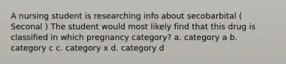 A nursing student is researching info about secobarbital ( Seconal ) The student would most likely find that this drug is classified in which pregnancy category? a. category a b. category c c. category x d. category d