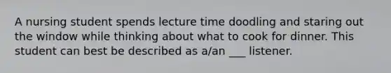 A nursing student spends lecture time doodling and staring out the window while thinking about what to cook for dinner. This student can best be described as a/an ___ listener.