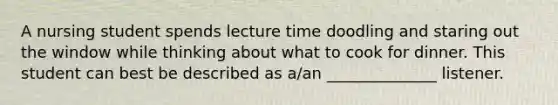 A nursing student spends lecture time doodling and staring out the window while thinking about what to cook for dinner. This student can best be described as a/an ______________ listener.