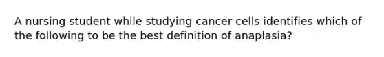 A nursing student while studying cancer cells identifies which of the following to be the best definition of anaplasia?