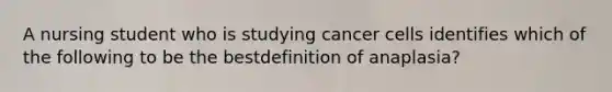 A nursing student who is studying cancer cells identifies which of the following to be the bestdefinition of anaplasia?