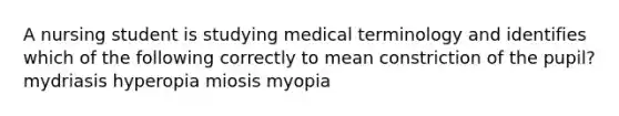 A nursing student is studying medical terminology and identifies which of the following correctly to mean constriction of the pupil? mydriasis hyperopia miosis myopia