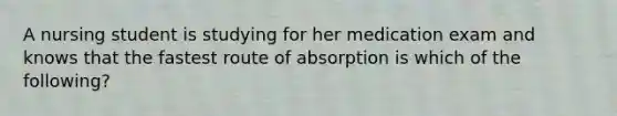 A nursing student is studying for her medication exam and knows that the fastest route of absorption is which of the following?