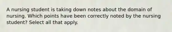 A nursing student is taking down notes about the domain of nursing. Which points have been correctly noted by the nursing student? Select all that apply.