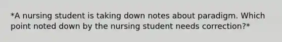 *A nursing student is taking down notes about paradigm. Which point noted down by the nursing student needs correction?*