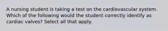 A nursing student is taking a test on the cardiovascular system. Which of the following would the student correctly identify as cardiac valves? Select all that apply.