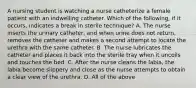 A nursing student is watching a nurse catheterize a female patient with an indwelling catheter. Which of the following, if it occurs, indicates a break in sterile technique? A. The nurse inserts the urinary catheter, and when urine does not return, removes the catheter and makes a second attempt to locate the urethra with the same catheter. B. The nurse lubricates the catheter and places it back into the sterile tray when it uncoils and touches the bed. C. After the nurse cleans the labia, the labia become slippery and close as the nurse attempts to obtain a clear view of the urethra. D. All of the above