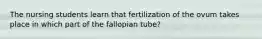 The nursing students learn that fertilization of the ovum takes place in which part of the fallopian tube?