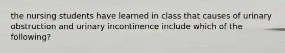 the nursing students have learned in class that causes of urinary obstruction and urinary incontinence include which of the following?