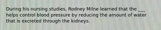 During his nursing studies, Rodney Milne learned that the ___ helps control blood pressure by reducing the amount of water that is excreted through the kidneys.