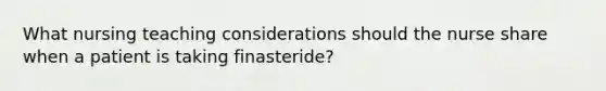 What nursing teaching considerations should the nurse share when a patient is taking finasteride?