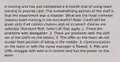 A nursing unit has just completed a 6-month trial of using team nursing to provide care. The overwhelming opinion of the staff is that the experiment was a disaster. What are the most common reasons team nursing is not successful? Note: Credit will be given only if all correct choices and no incorrect choices are selected. Standard Text: Select all that apply. 1. There are problems with delegation. 2. There are problems with the skill set of the UAPs on the teams. 3. The LPNs on the team do not accept their position of being in the middle. 4. Communication on the team or with the nurse manager is flawed. 5. RNs and LPNs struggle with who is in control and has the power on the team.