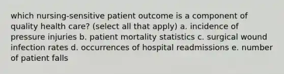 which nursing-sensitive patient outcome is a component of quality health care? (select all that apply) a. incidence of pressure injuries b. patient mortality statistics c. surgical wound infection rates d. occurrences of hospital readmissions e. number of patient falls