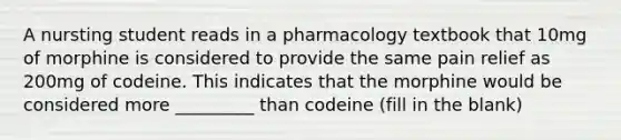 A nursting student reads in a pharmacology textbook that 10mg of morphine is considered to provide the same pain relief as 200mg of codeine. This indicates that the morphine would be considered more _________ than codeine (fill in the blank)