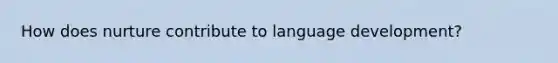 How does nurture contribute to language development?